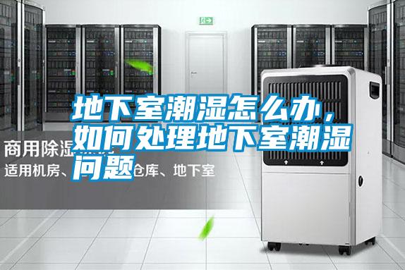 地下室潮濕怎么辦，如何處理地下室潮濕問題