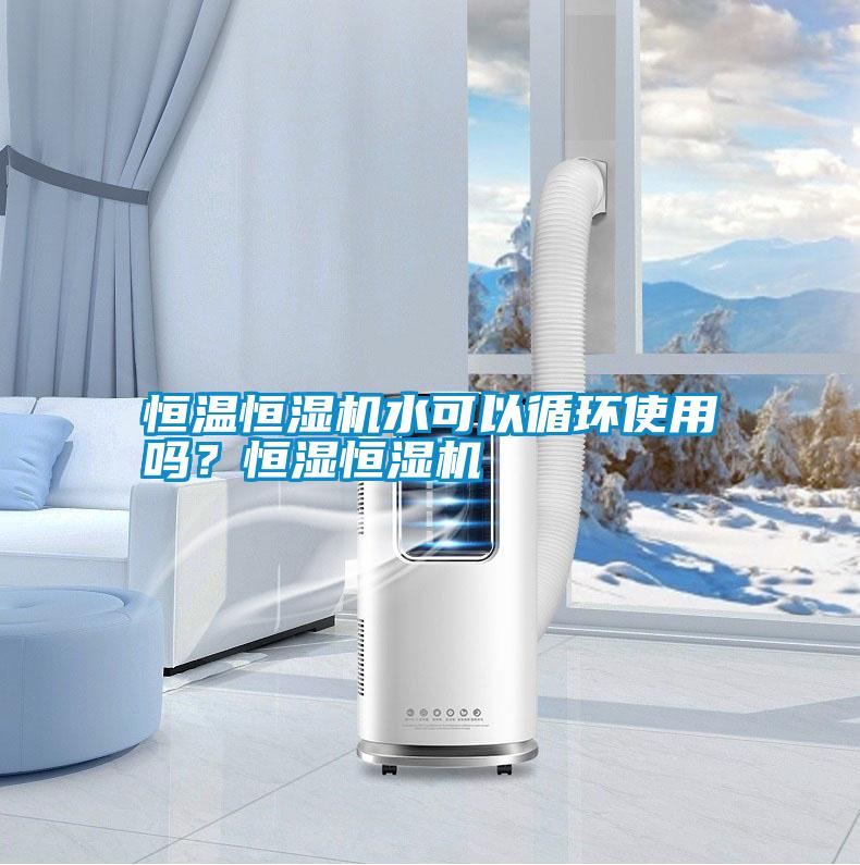 恒溫恒濕機水可以循環使用嗎？恒濕恒濕機