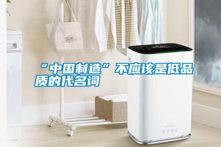 “中國制造”不應該是低品質(zhì)的代名詞