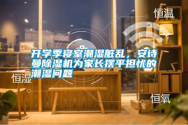 開學季寢室潮濕臟亂，安詩曼除濕機為家長擺平擔憂的潮濕問題