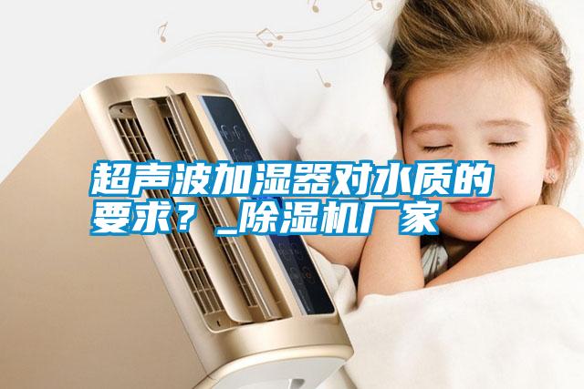 超聲波加濕器對水質(zhì)的要求？_除濕機(jī)廠家