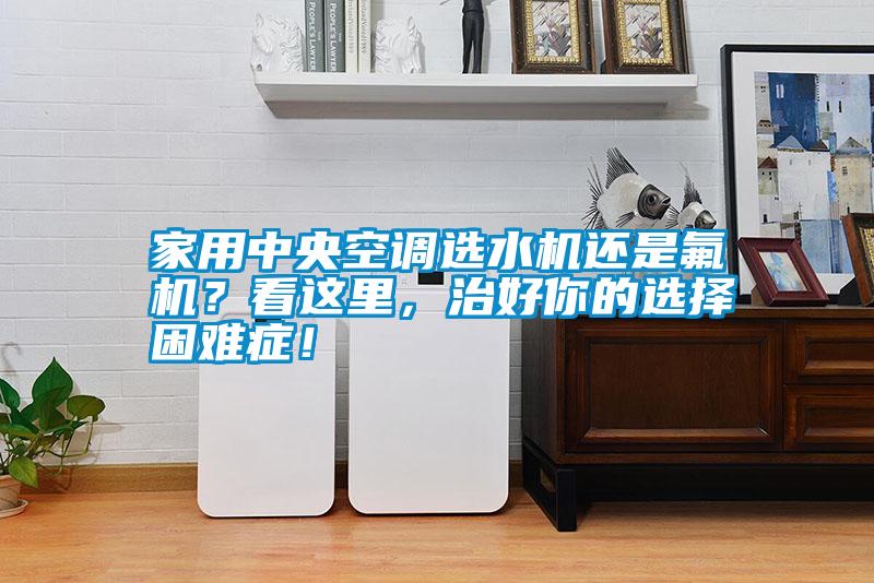 家用中央空調(diào)選水機還是氟機?看這里,治好你的選擇困難癥!