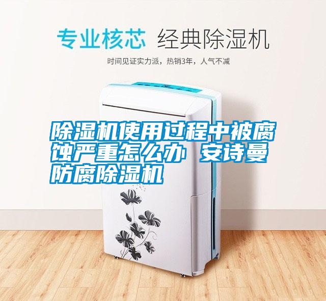 除濕機(jī)使用過程中被腐蝕嚴(yán)重怎么辦 安詩(shī)曼防腐除濕機(jī)