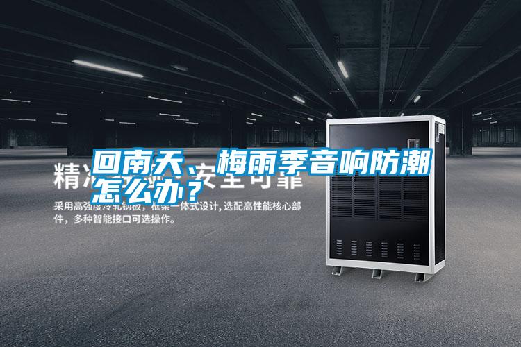 回南天、梅雨季音響防潮怎么辦？