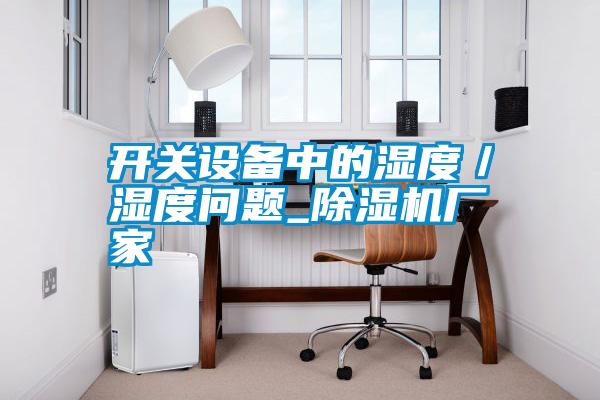 開(kāi)關(guān)設(shè)備中的濕度／濕度問(wèn)題_除濕機(jī)廠家
