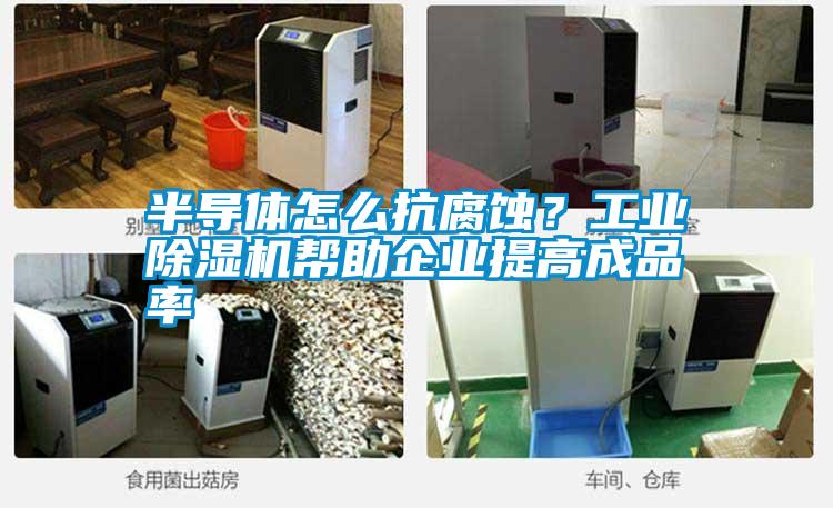 半導(dǎo)體怎么抗腐蝕？工業(yè)除濕機幫助企業(yè)提高成品率