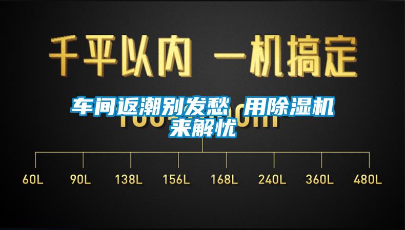 車(chē)間返潮別發(fā)愁 用除濕機(jī)來(lái)解憂