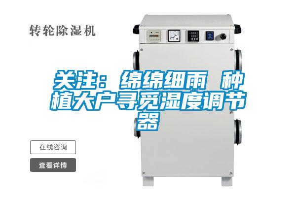 關(guān)注：綿綿細(xì)雨 種植大戶(hù)尋覓濕度調(diào)節(jié)器