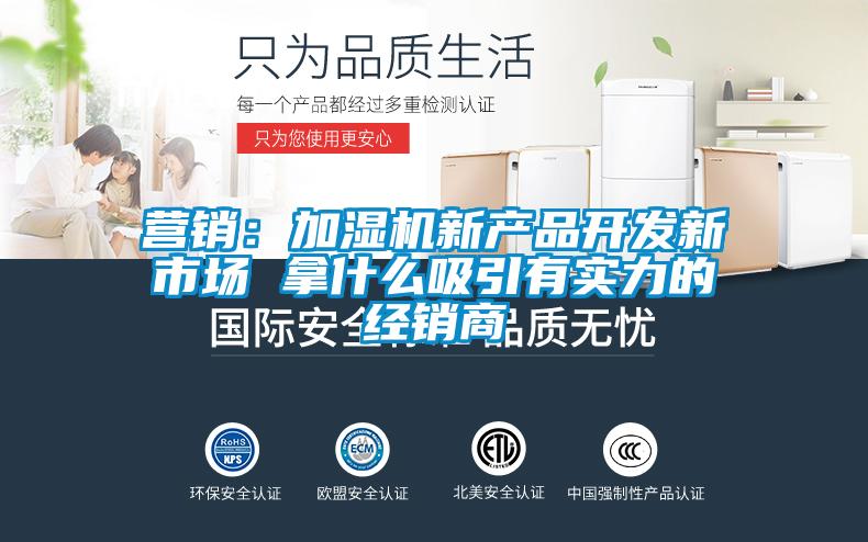 營銷：加濕機(jī)新產(chǎn)品開發(fā)新市場(chǎng) 拿什么吸引有實(shí)力的經(jīng)銷商