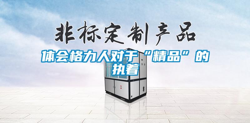 體會格力人對于“精品”的執(zhí)著