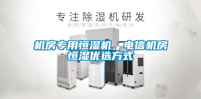 機(jī)房專用恒濕機(jī)，電信機(jī)房恒濕優(yōu)選方式