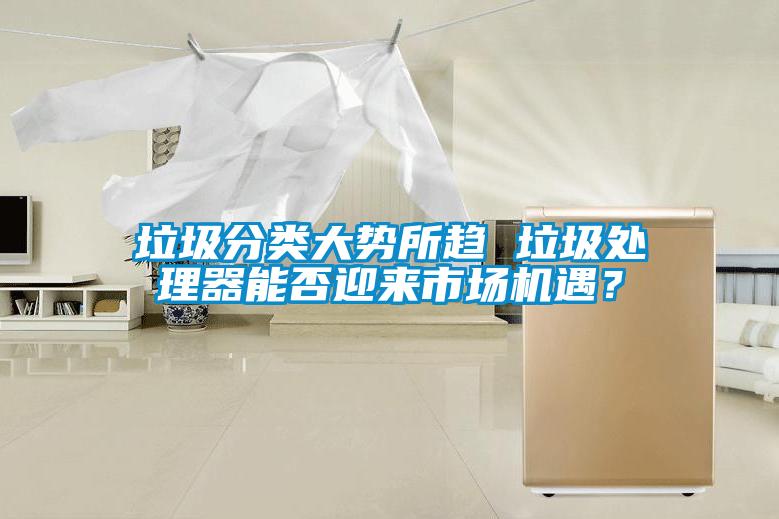 垃圾分類大勢所趨 垃圾處理器能否迎來市場機遇？