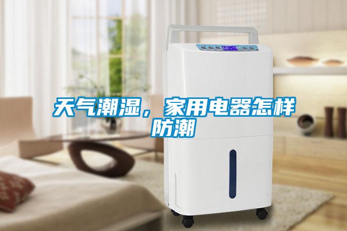 天氣潮濕，家用電器怎樣防潮