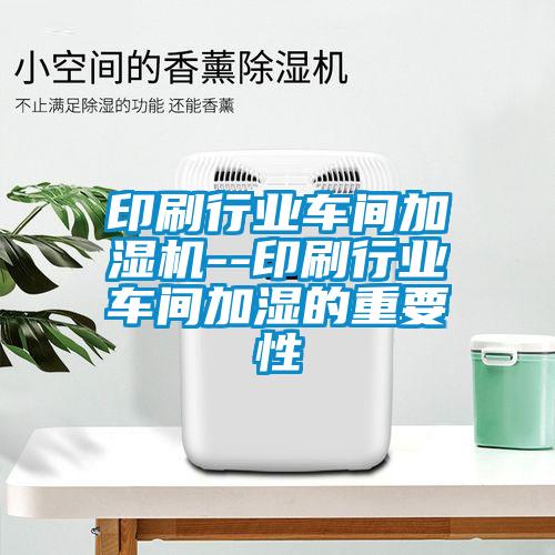 印刷行業(yè)車(chē)間加濕機(jī)--印刷行業(yè)車(chē)間加濕的重要性