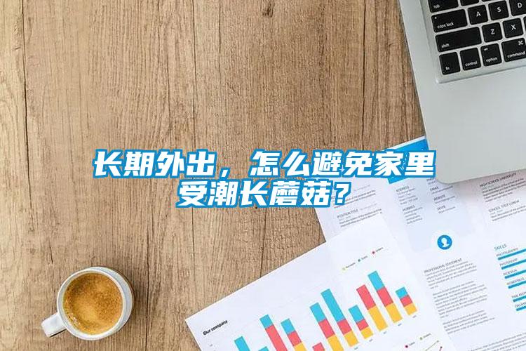 長(zhǎng)期外出，怎么避免家里受潮長(zhǎng)蘑菇？