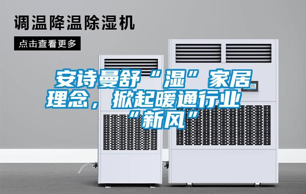 安詩曼舒“濕”家居理念，掀起暖通行業(yè)“新風(fēng)”