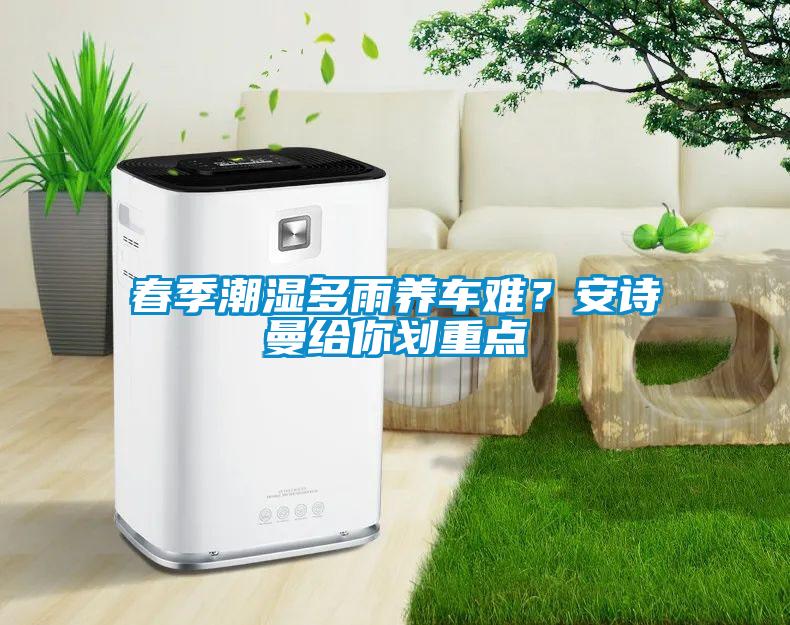 春季潮濕多雨養(yǎng)車難？安詩(shī)曼給你劃重點(diǎn)