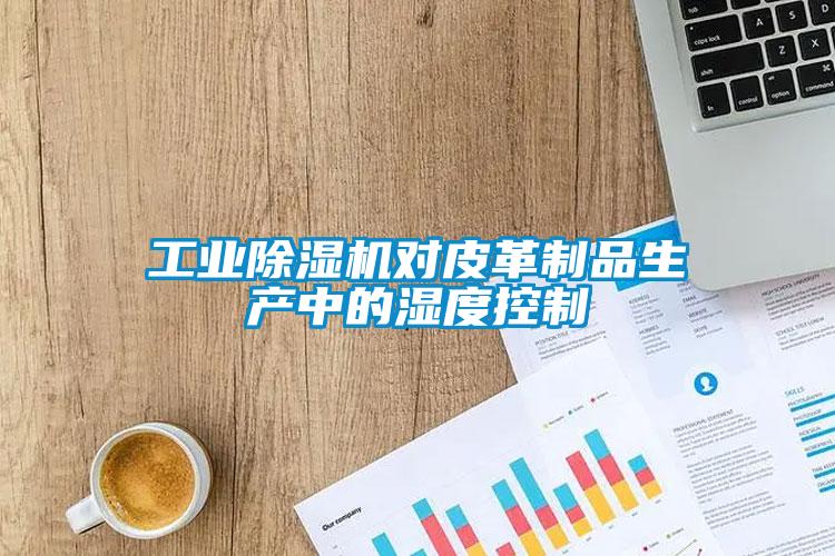 工業(yè)除濕機對皮革制品生產(chǎn)中的濕度控制