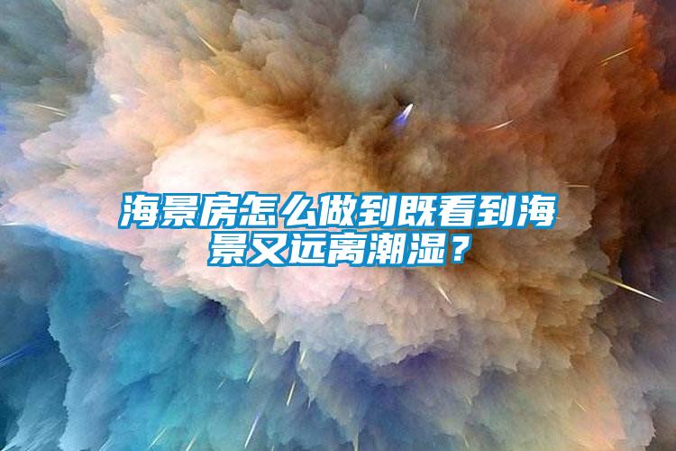 海景房怎么做到既看到海景又遠(yuǎn)離潮濕？