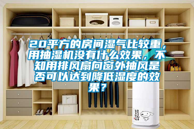 20平方的房間濕氣比較重，用抽濕機沒有什么效果，不知用排風扇向窗外抽風是否可以達到降低濕度的效果？