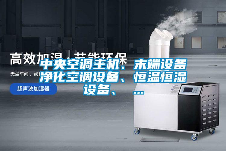 中央空調(diào)主機、末端設備凈化空調(diào)設備、恒溫恒濕設備、 ...