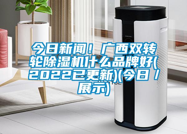 今日新聞！廣西雙轉輪除濕機什么品牌好(2022已更新)(今日／展示)