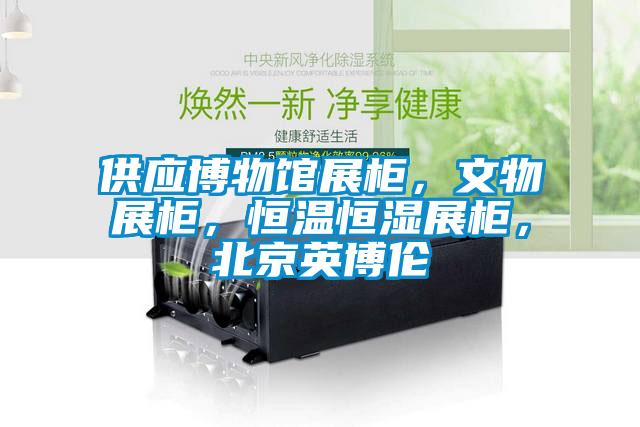 供應博物館展柜，文物展柜，恒溫恒濕展柜，北京英博倫