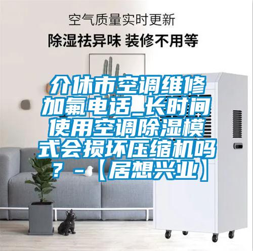 介休市空調(diào)維修加氟電話_長時(shí)間使用空調(diào)除濕模式會(huì)損壞壓縮機(jī)嗎？-【居想興業(yè)】