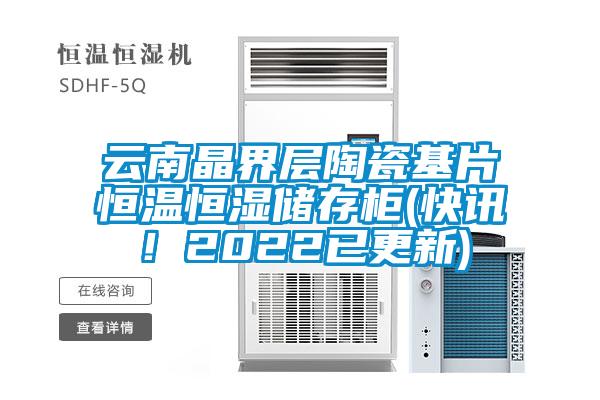云南晶界層陶瓷基片恒溫恒濕儲存柜(快訊！2022已更新)