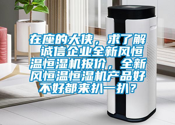在座的大俠，求了解 誠(chéng)信企業(yè)全新風(fēng)恒溫恒濕機(jī)報(bào)價(jià)，全新風(fēng)恒溫恒濕機(jī)產(chǎn)品好不好都來扒一扒？