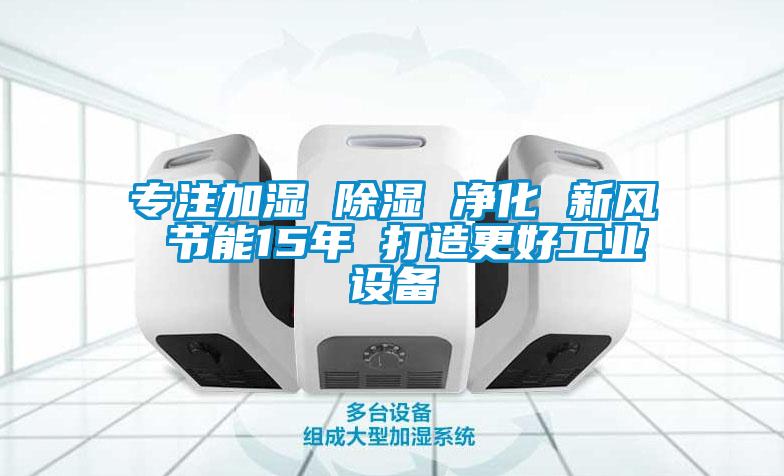 專注加濕 除濕 凈化 新風 節(jié)能15年 打造更好工業(yè)設(shè)備