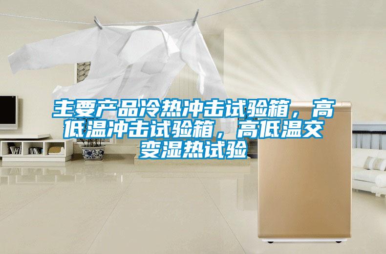 主要產品冷熱沖擊試驗箱，高低溫沖擊試驗箱，高低溫交變濕熱試驗