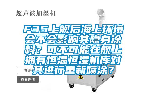 F35上艦后海上環(huán)境會不會影響其隱身涂料？可不可能在艦上擁有恒溫恒濕機(jī)庫對其進(jìn)行重新噴涂？