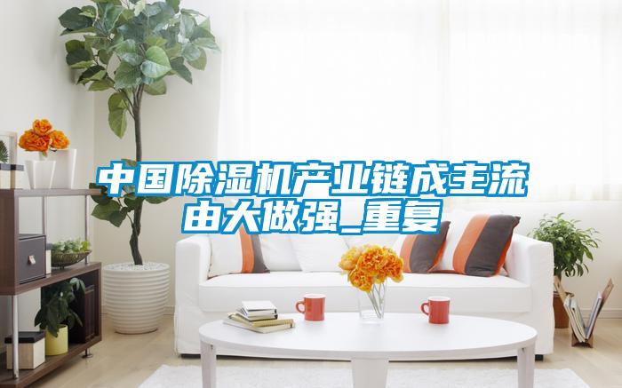 中國除濕機產(chǎn)業(yè)鏈成主流由大做強_重復(fù)