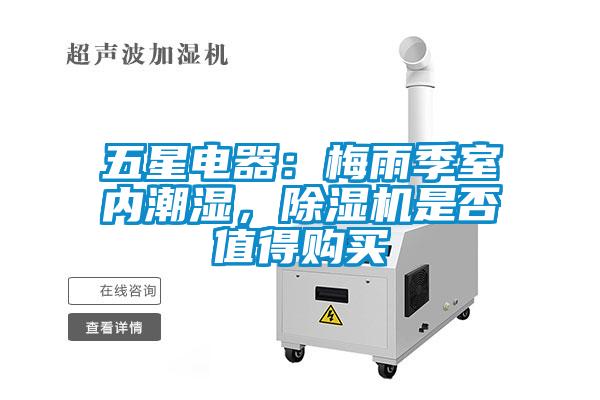 五星電器：梅雨季室內(nèi)潮濕，除濕機(jī)是否值得購(gòu)買(mǎi)