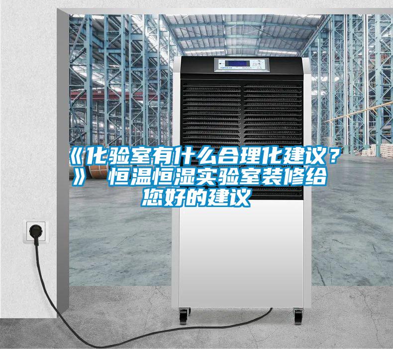 《化驗(yàn)室有什么合理化建議？》 恒溫恒濕實(shí)驗(yàn)室裝修給您好的建議