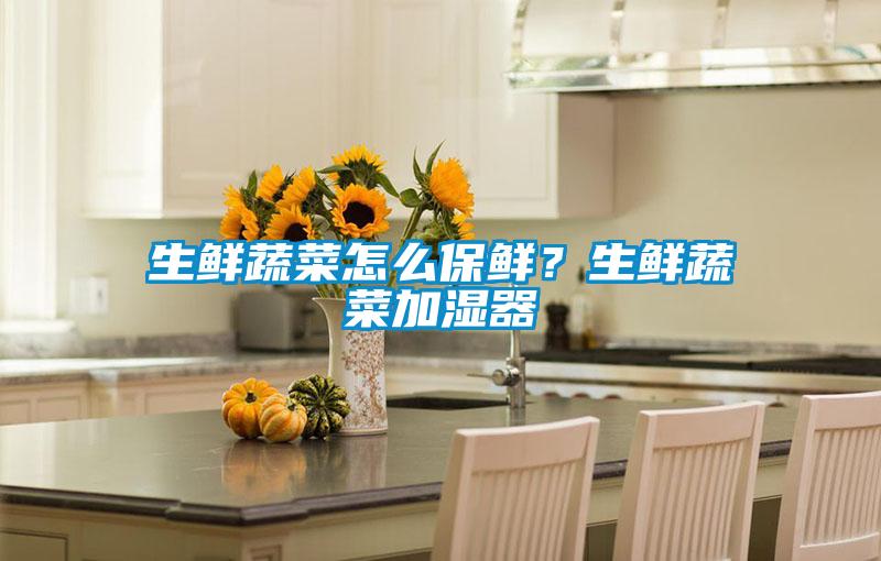 生鮮蔬菜怎么保鮮？生鮮蔬菜加濕器
