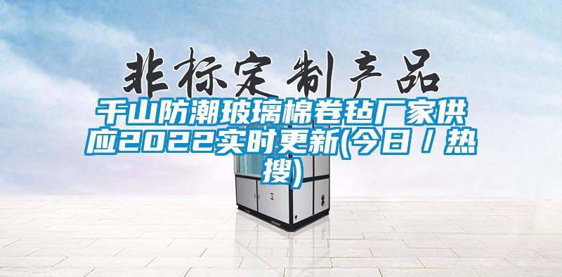 千山防潮玻璃棉卷氈廠家供應(yīng)2022實(shí)時更新(今日／熱搜)