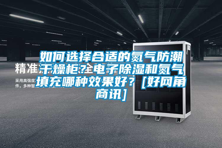 如何選擇合適的氮氣防潮干燥柜？電子除濕和氮氣填充哪種效果好？[好網角商訊]