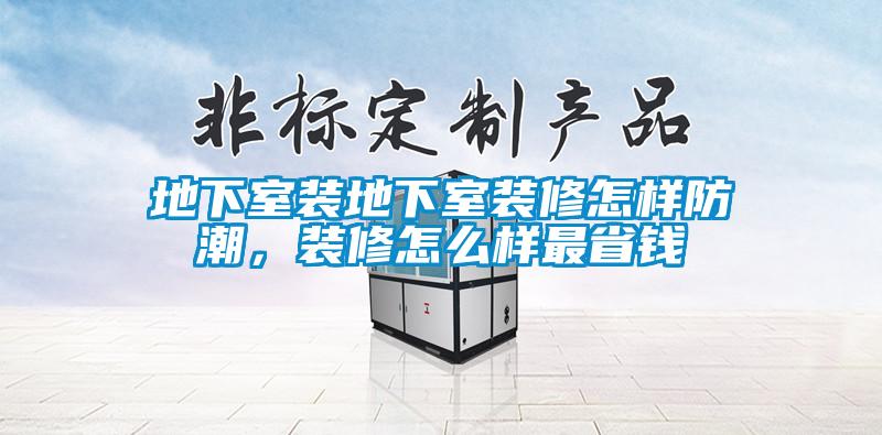 地下室裝地下室裝修怎樣防潮，裝修怎么樣最省錢