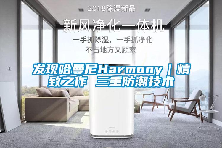 發(fā)現(xiàn)哈曼尼Harmony｜精致之作 三重防潮技術