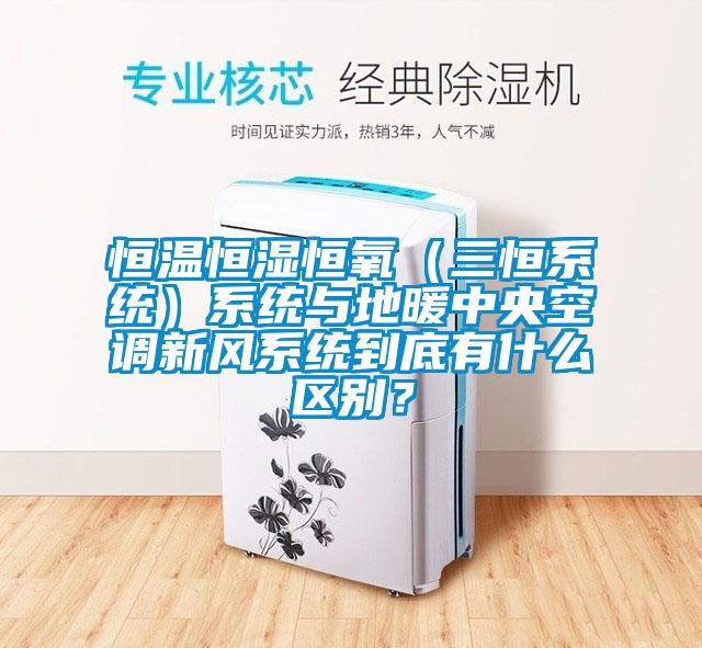 恒溫恒濕恒氧（三恒系統）系統與地暖中央空調新風系統到底有什么區別？