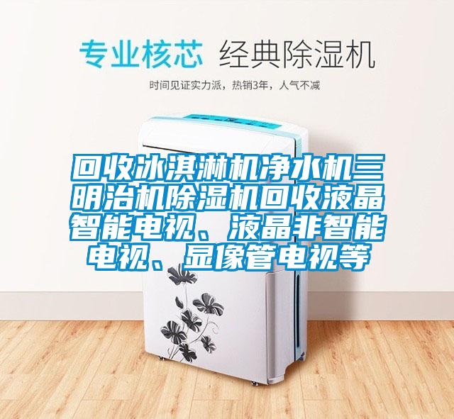 回收冰淇淋機凈水機三明治機除濕機回收液晶智能電視、液晶非智能電視、顯像管電視等