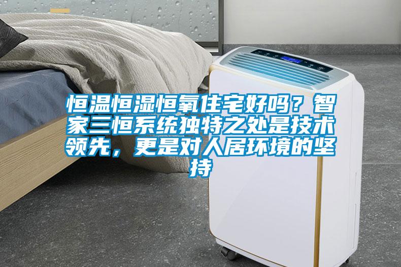 恒溫恒濕恒氧住宅好嗎？智家三恒系統(tǒng)獨(dú)特之處是技術(shù)領(lǐng)先，更是對(duì)人居環(huán)境的堅(jiān)持