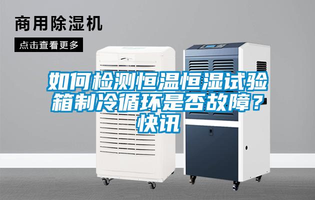 如何檢測恒溫恒濕試驗箱制冷循環是否故障？快訊