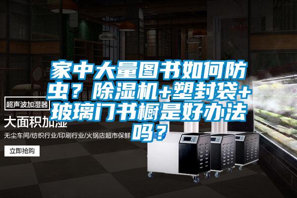 家中大量圖書(shū)如何防蟲(chóng)？除濕機(jī)+塑封袋+玻璃門(mén)書(shū)櫥是好辦法嗎？