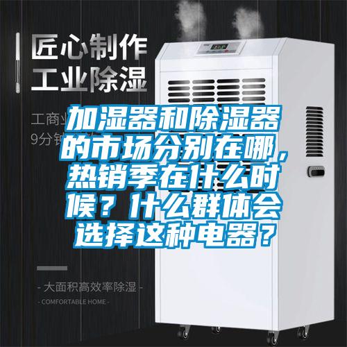 加濕器和除濕器的市場分別在哪，熱銷季在什么時候？什么群體會選擇這種電器？