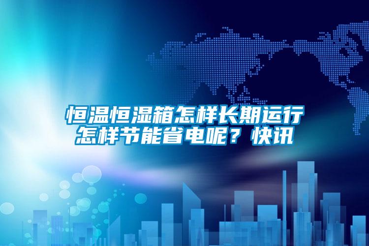恒溫恒濕箱怎樣長期運行怎樣節能省電呢？快訊