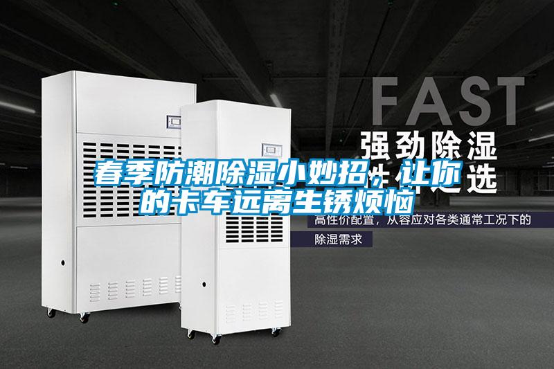 春季防潮除濕小妙招，讓你的卡車遠離生銹煩惱