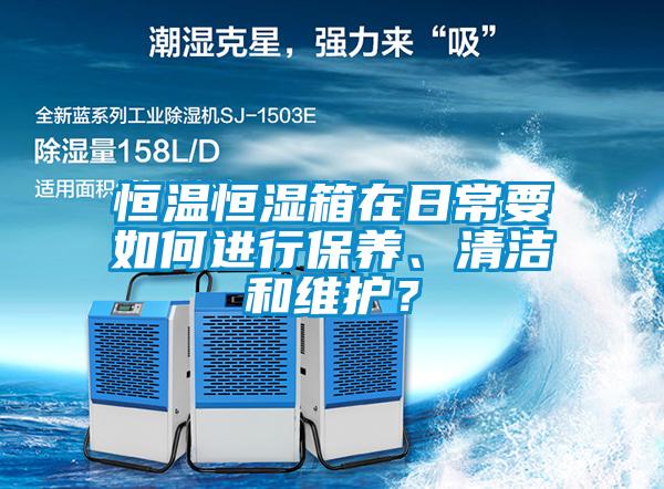 恒溫恒濕箱在日常要如何進行保養、清潔和維護？